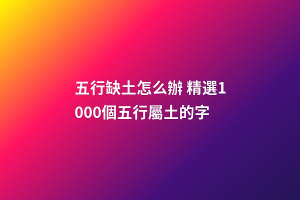 五行缺土怎么辦 精選1000個五行屬土的字
